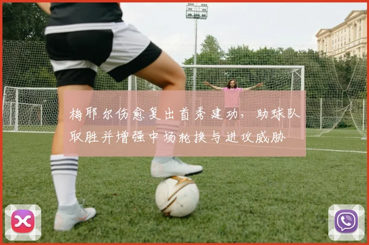 梅耶尔伤愈复出首秀建功，助球队取胜并增强中场轮换与进攻威胁