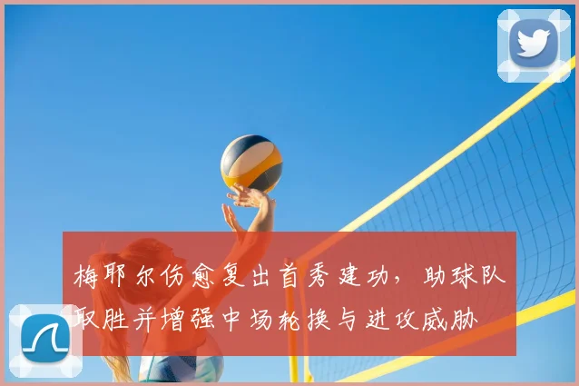 梅耶尔伤愈复出首秀建功，助球队取胜并增强中场轮换与进攻威胁