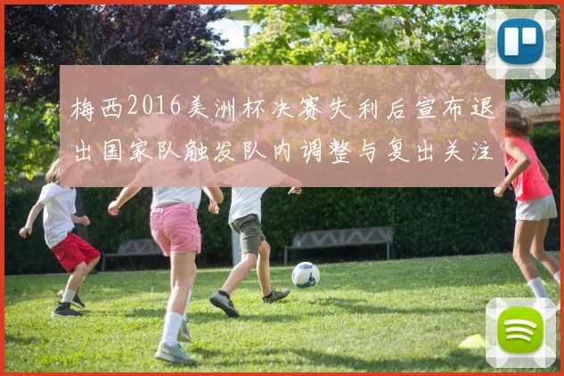 梅西2016美洲杯决赛失利后宣布退出国家队触发队内调整与复出关注