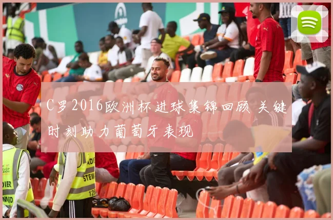C罗2016欧洲杯进球集锦回顾 关键时刻助力葡萄牙表现