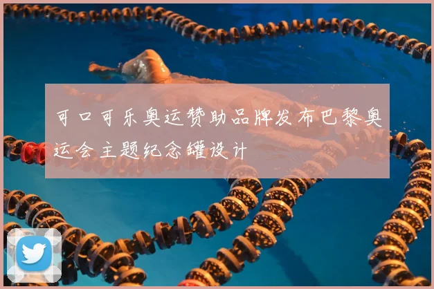 可口可乐奥运赞助品牌发布巴黎奥运会主题纪念罐设计