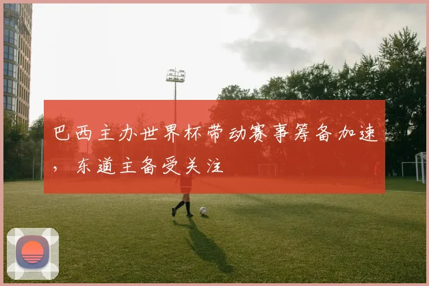 巴西主办世界杯带动赛事筹备加速，东道主备受关注