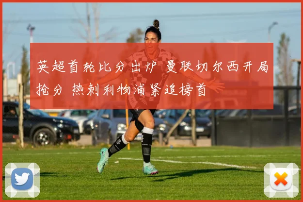 英超首轮比分出炉 曼联切尔西开局抢分 热刺利物浦紧追榜首