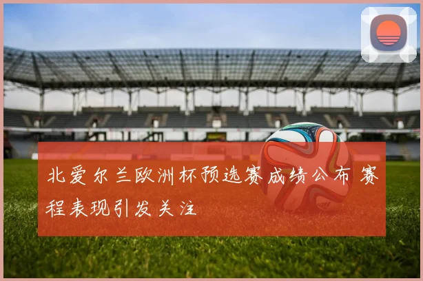 北爱尔兰欧洲杯预选赛成绩公布 赛程表现引发关注