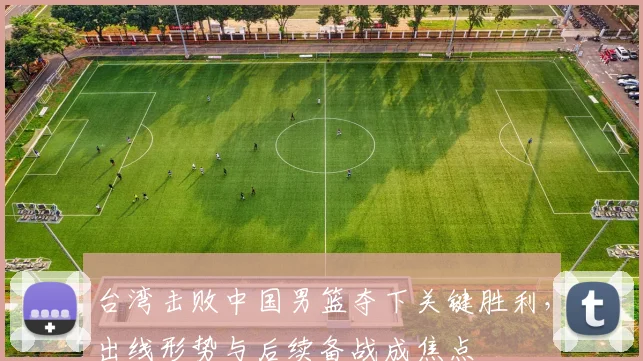 台湾击败中国男篮夺下关键胜利，出线形势与后续备战成焦点