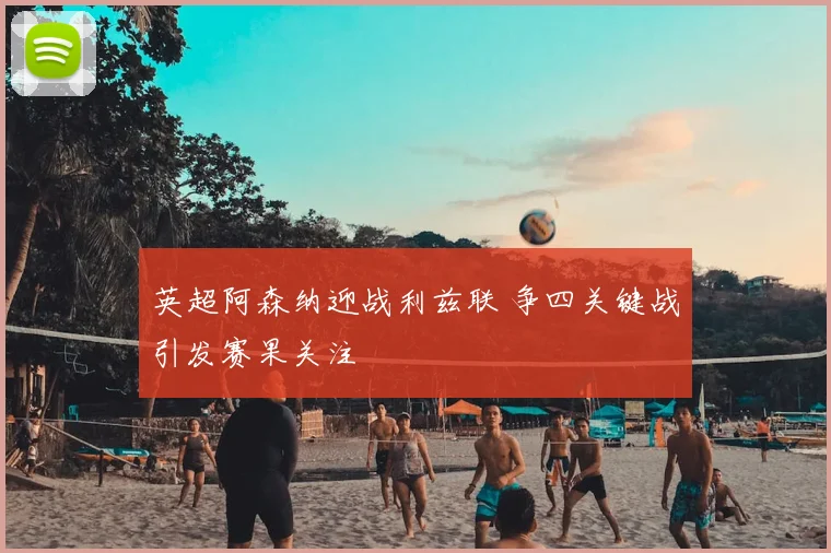 英超阿森纳迎战利兹联 争四关键战引发赛果关注