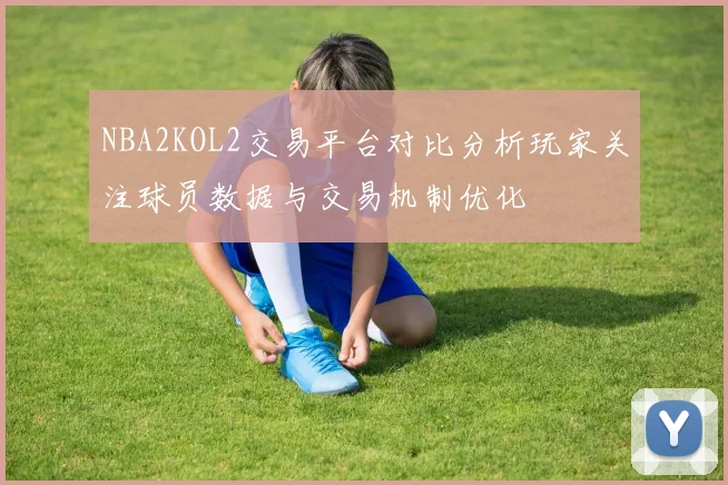NBA2KOL2交易平台对比分析玩家关注球员数据与交易机制优化